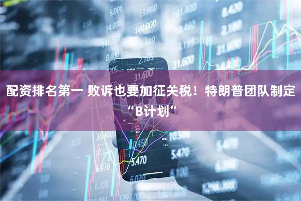 配资排名第一 败诉也要加征关税！特朗普团队制定“B计划”