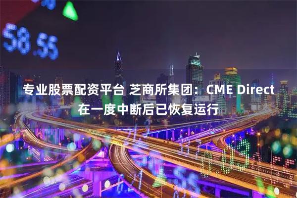 专业股票配资平台 芝商所集团：CME Direct在一度中断后已恢复运行