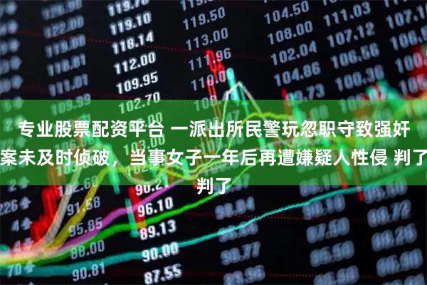 专业股票配资平台 一派出所民警玩忽职守致强奸案未及时侦破，当事女子一年后再遭嫌疑人性侵 判了
