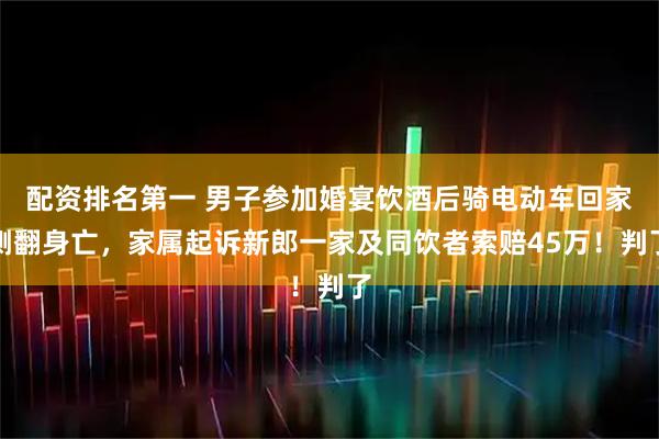 配资排名第一 男子参加婚宴饮酒后骑电动车回家侧翻身亡，家属起诉新郎一家及同饮者索赔45万！判了