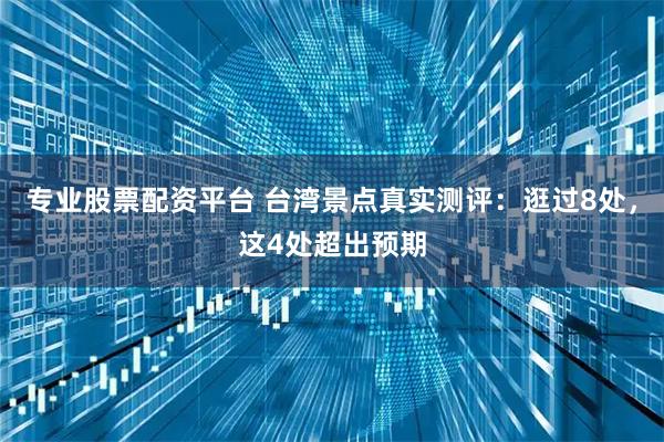 专业股票配资平台 台湾景点真实测评：逛过8处，这4处超出预期