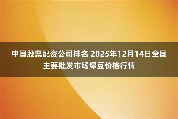 中国股票配资公司排名 2025年12月14日全国主要批发市场绿豆价格行情