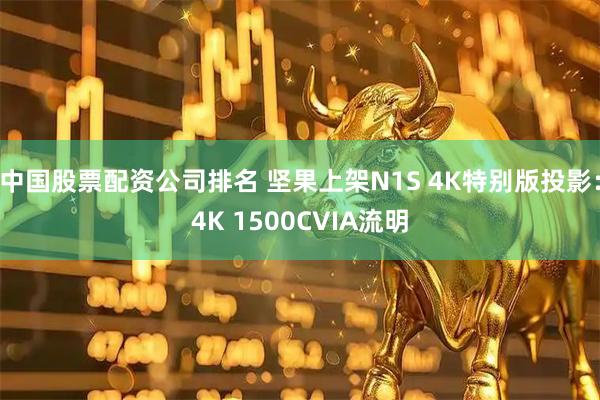 中国股票配资公司排名 坚果上架N1S 4K特别版投影：4K 1500CVIA流明
