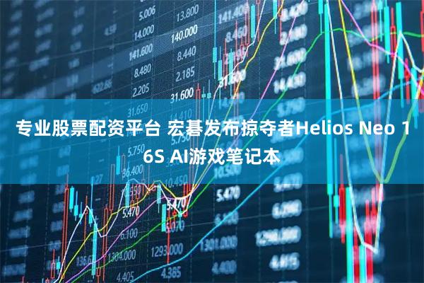 专业股票配资平台 宏碁发布掠夺者Helios Neo 16S AI游戏笔记本