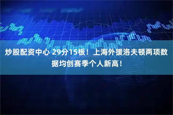 炒股配资中心 29分15板！上海外援洛夫顿两项数据均创赛季个人新高！
