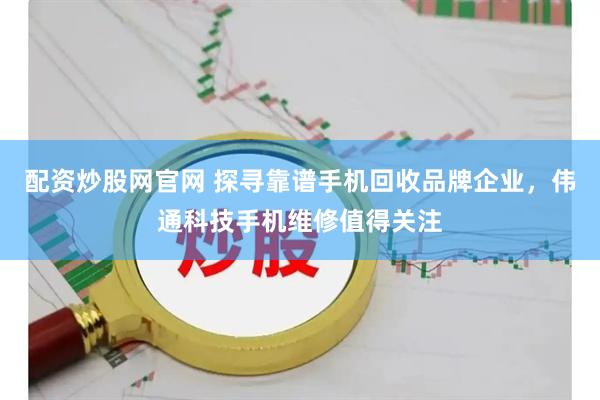 配资炒股网官网 探寻靠谱手机回收品牌企业，伟通科技手机维修值得关注