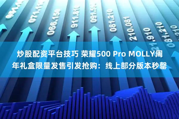 炒股配资平台技巧 荣耀500 Pro MOLLY周年礼盒限量发售引发抢购：线上部分版本秒罄