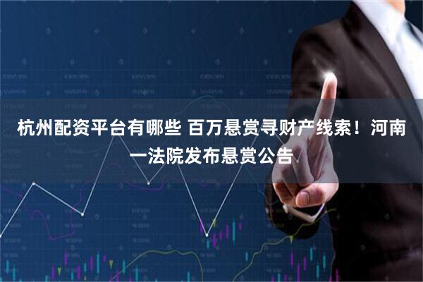 杭州配资平台有哪些 百万悬赏寻财产线索！河南一法院发布悬赏公告