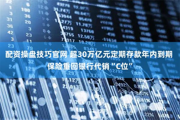 配资操盘技巧官网 超30万亿元定期存款年内到期 保险重回银行代销“C位”
