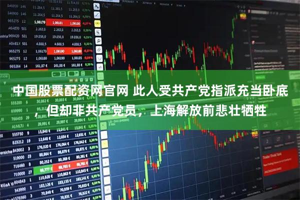 中国股票配资网官网 此人受共产党指派充当卧底，但却非共产党员，上海解放前悲壮牺牲