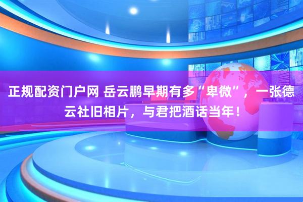 正规配资门户网 岳云鹏早期有多“卑微”，一张德云社旧相片，与君把酒话当年！