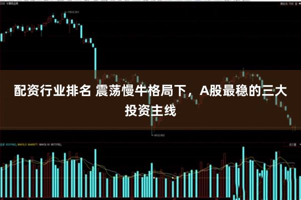 配资行业排名 震荡慢牛格局下，A股最稳的三大投资主线