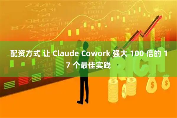 配资方式 让 Claude Cowork 强大 100 倍的 17 个最佳实践