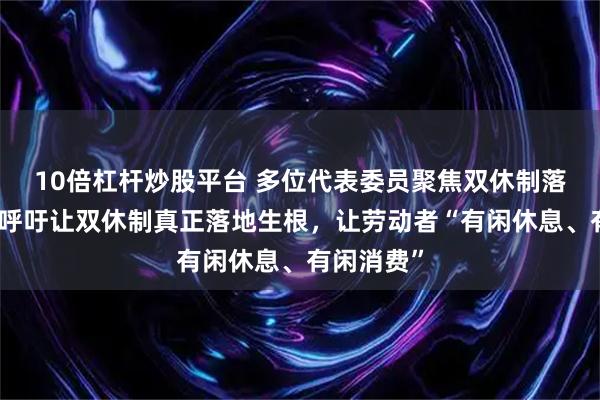 10倍杠杆炒股平台 多位代表委员聚焦双休制落实难题，呼吁让双休制真正落地生根，让劳动者“有闲休息、有闲消费”