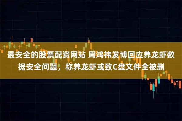 最安全的股票配资网站 周鸿祎发博回应养龙虾数据安全问题，称养龙虾或致C盘文件全被删