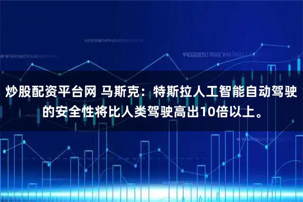 炒股配资平台网 马斯克：特斯拉人工智能自动驾驶的安全性将比人类驾驶高出10倍以上。
