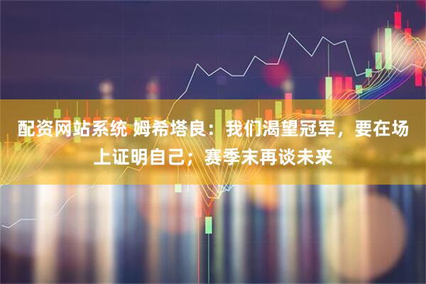 配资网站系统 姆希塔良：我们渴望冠军，要在场上证明自己；赛季末再谈未来