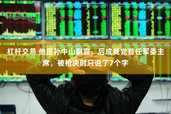杠杆交易 他是孙中山副官，后成我党首任军委主席，被枪决时只说了7个字