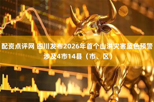 配资点评网 四川发布2026年首个山洪灾害蓝色预警 涉及4市14县（市、区）