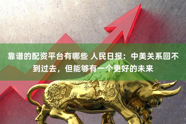 靠谱的配资平台有哪些 人民日报：中美关系回不到过去，但能够有一个更好的未来