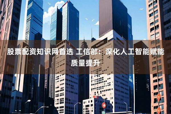 股票配资知识网首选 工信部：深化人工智能赋能质量提升