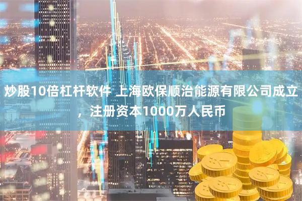 炒股10倍杠杆软件 上海欧保顺治能源有限公司成立，注册资本1000万人民币